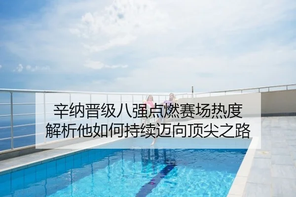 辛纳晋级八强点燃赛场热度 解析他如何持续迈向顶尖之路