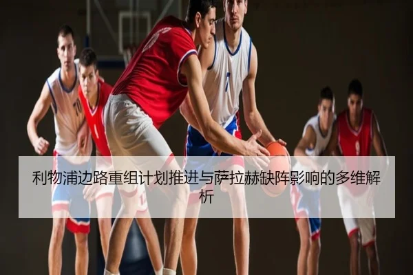 利物浦边路重组计划推进与萨拉赫缺阵影响的多维解析