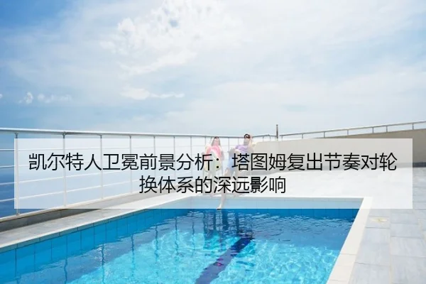 凯尔特人卫冕前景分析：塔图姆复出节奏对轮换体系的深远影响