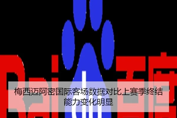 梅西迈阿密国际客场数据对比上赛季终结能力变化明显